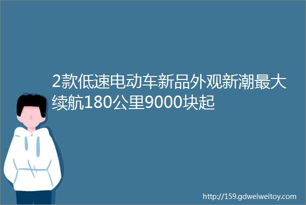 2款低速电动车新品外观新潮最大续航180公里9000块起